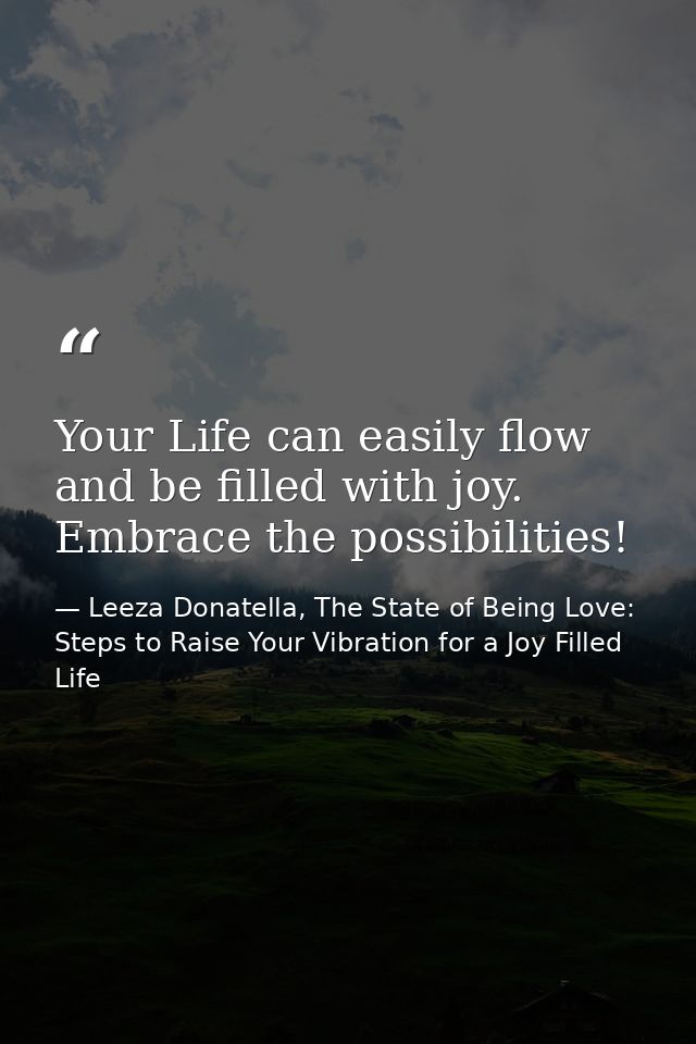 Your Life can easily flow and be filled with joy. Embrace the possibilities! — Leeza Donatella, The State of Being Love: Steps to Raise Your Vibration for a Joy Filled Life