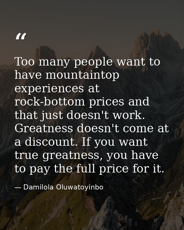 Too many people want to have mountaintop experiences at rock-bottom prices and that just doesn't work. Greatness doesn't — Damilola Oluwatoyinbo