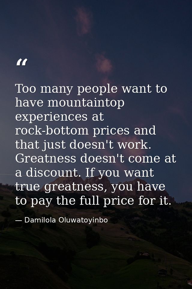 Too many people want to have mountaintop experiences at rock-bottom prices and that just doesn't work. Greatness doesn't — Damilola Oluwatoyinbo