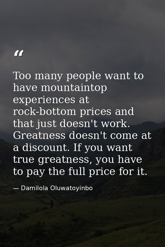 Too many people want to have mountaintop experiences at rock-bottom prices and that just doesn't work. Greatness doesn't — Damilola Oluwatoyinbo