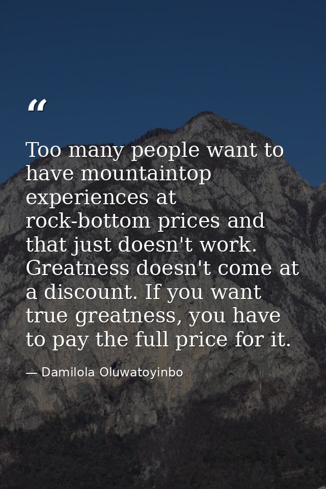 Too many people want to have mountaintop experiences at rock-bottom prices and that just doesn't work. Greatness doesn't — Damilola Oluwatoyinbo
