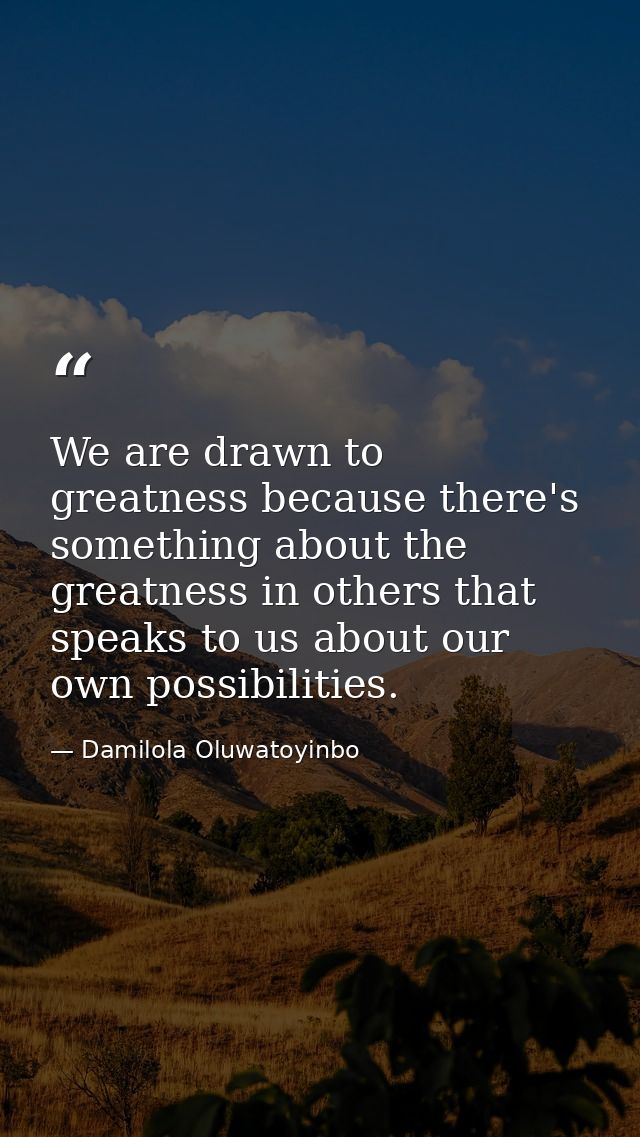 We are drawn to greatness because there's something about the greatness in others that speaks to us about our own possib — Damilola Oluwatoyinbo