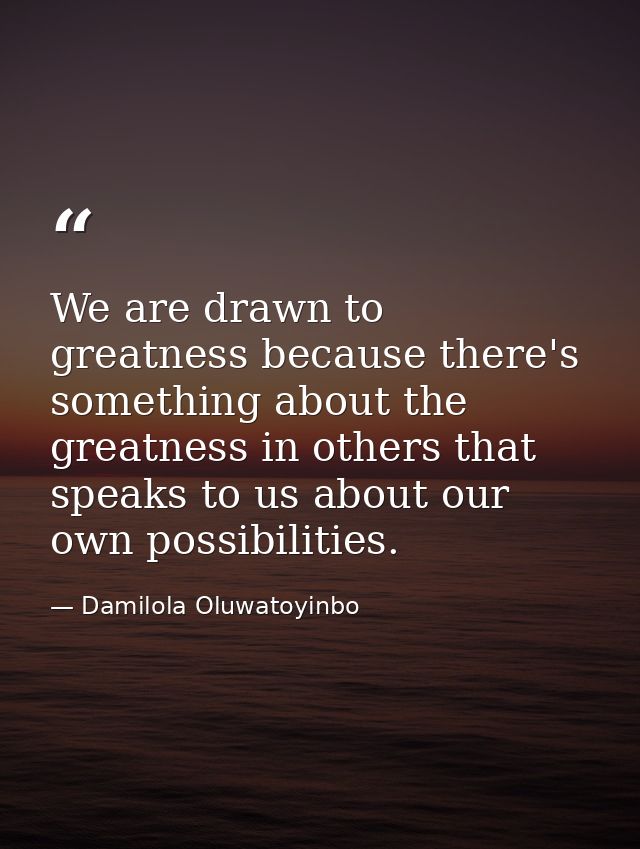 We are drawn to greatness because there's something about the greatness in others that speaks to us about our own possib — Damilola Oluwatoyinbo
