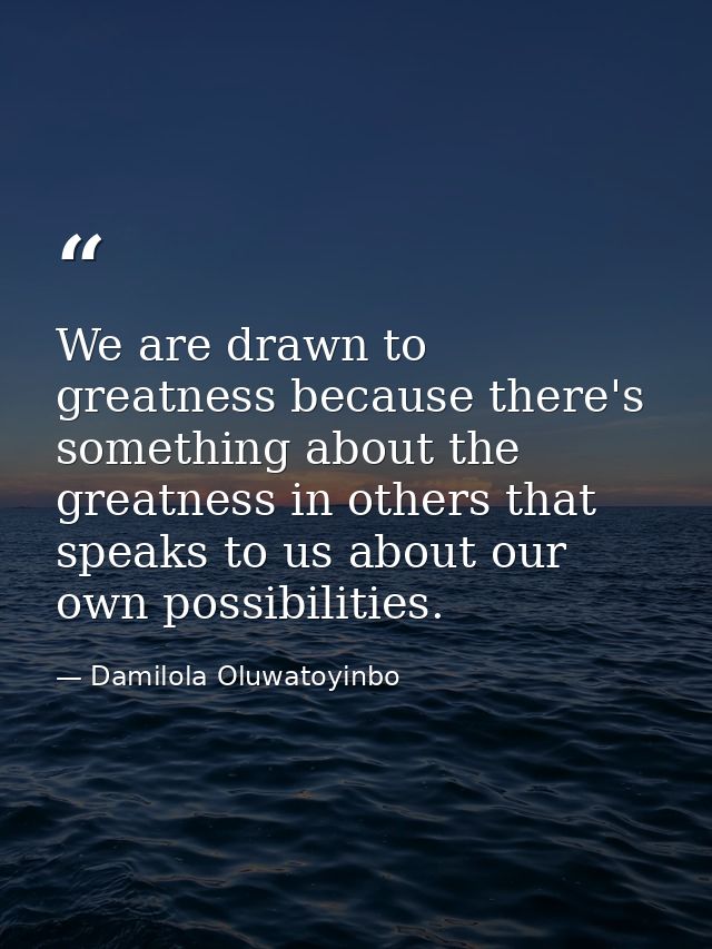 We are drawn to greatness because there's something about the greatness in others that speaks to us about our own possib — Damilola Oluwatoyinbo