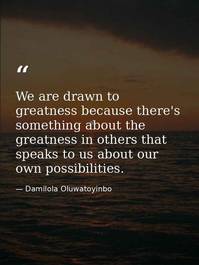 We are drawn to greatness because there's something about the greatness in others that speaks to us about our own possib — Damilola Oluwatoyinbo