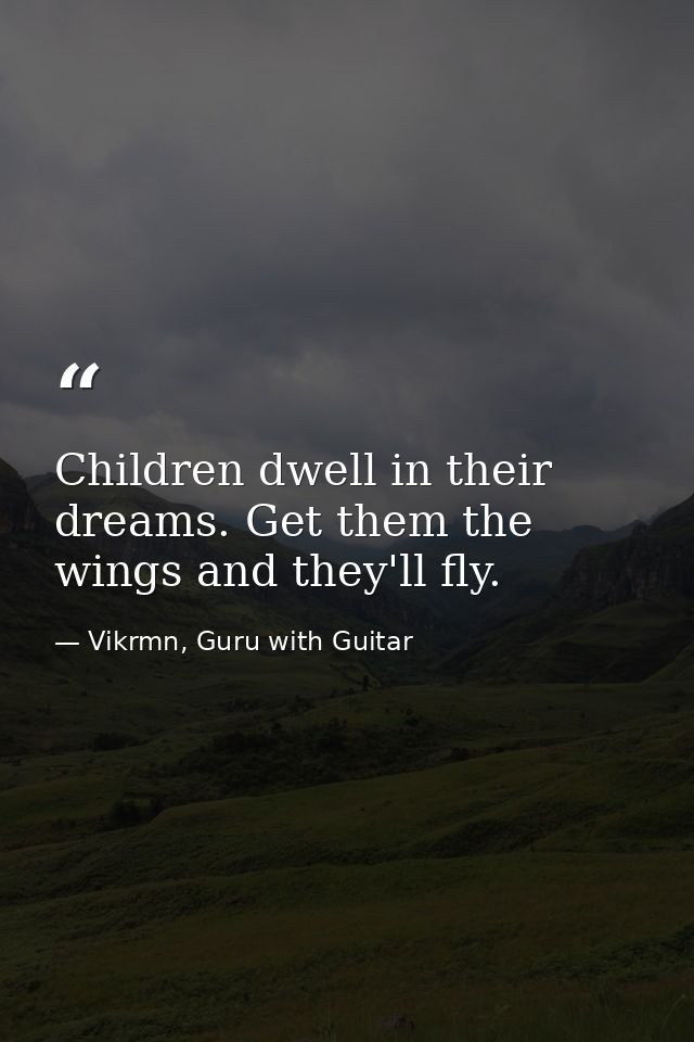 Children dwell in their dreams. Get them the wings and they'll fly. — Vikrmn, Guru with Guitar