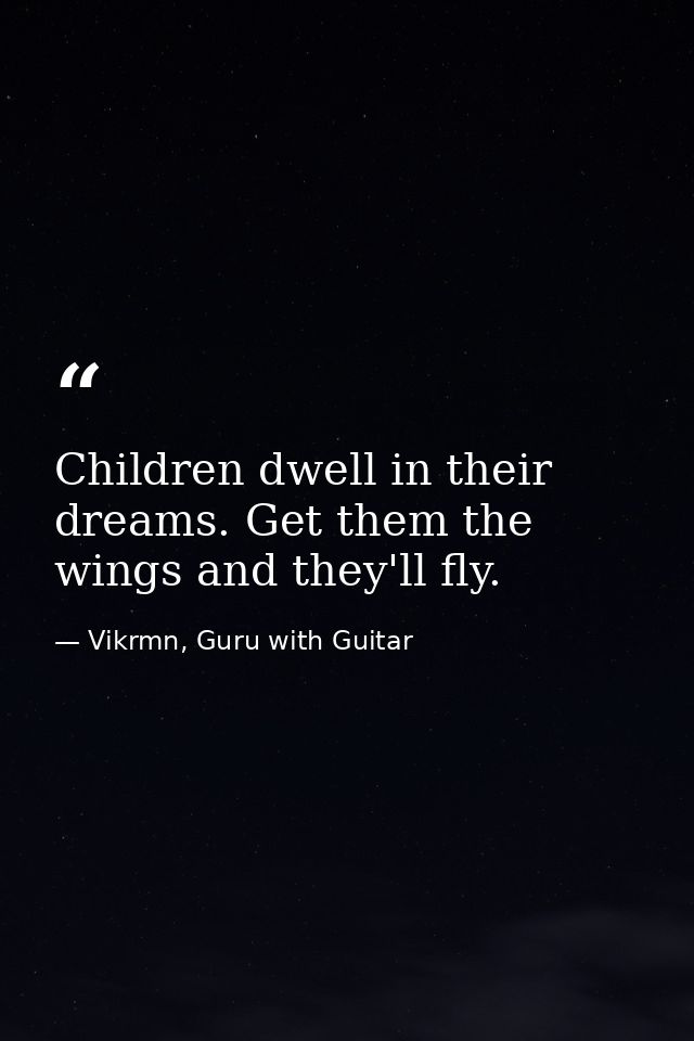 Children dwell in their dreams. Get them the wings and they'll fly. — Vikrmn, Guru with Guitar
