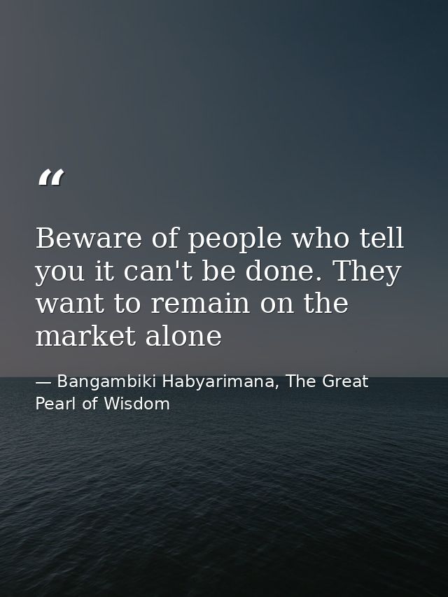 Beware of people who tell you it can't be done. They want to remain on the market alone — Bangambiki Habyarimana, The Great Pearl of Wisdom