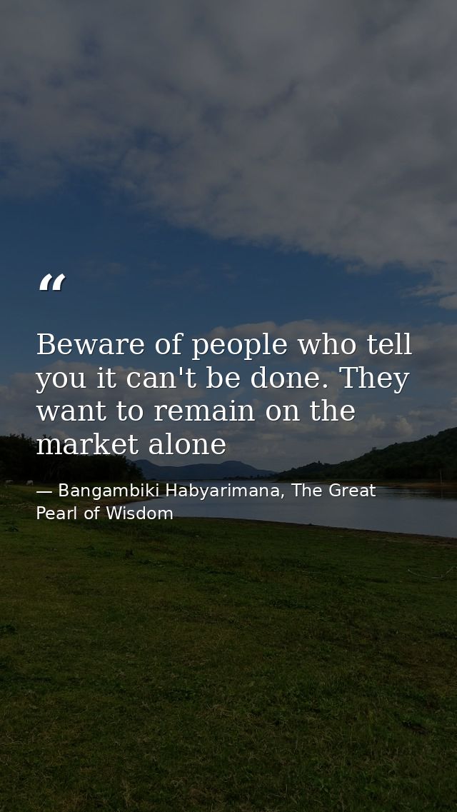 Beware of people who tell you it can't be done. They want to remain on the market alone — Bangambiki Habyarimana, The Great Pearl of Wisdom