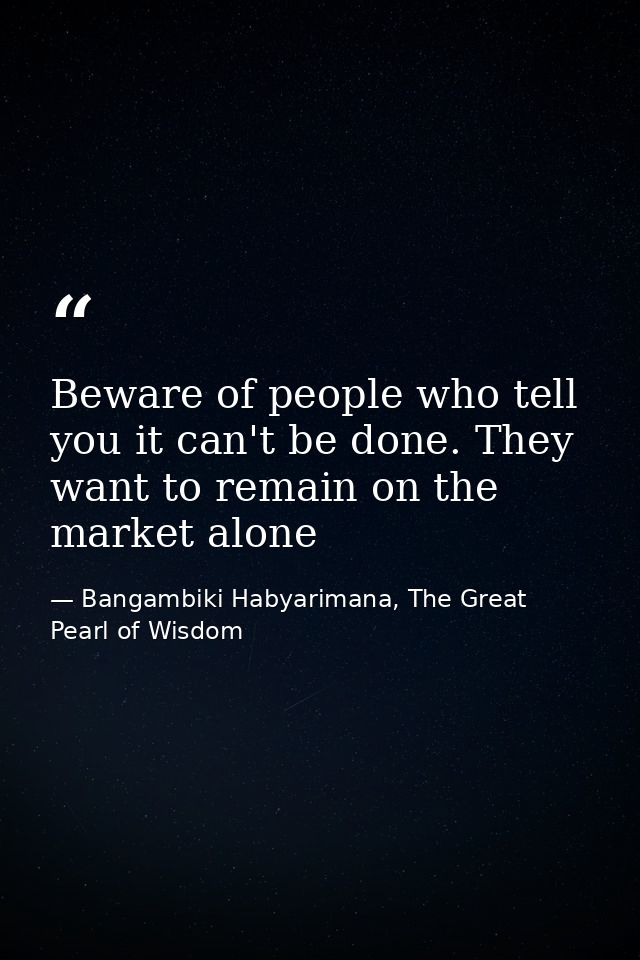 Beware of people who tell you it can't be done. They want to remain on the market alone — Bangambiki Habyarimana, The Great Pearl of Wisdom