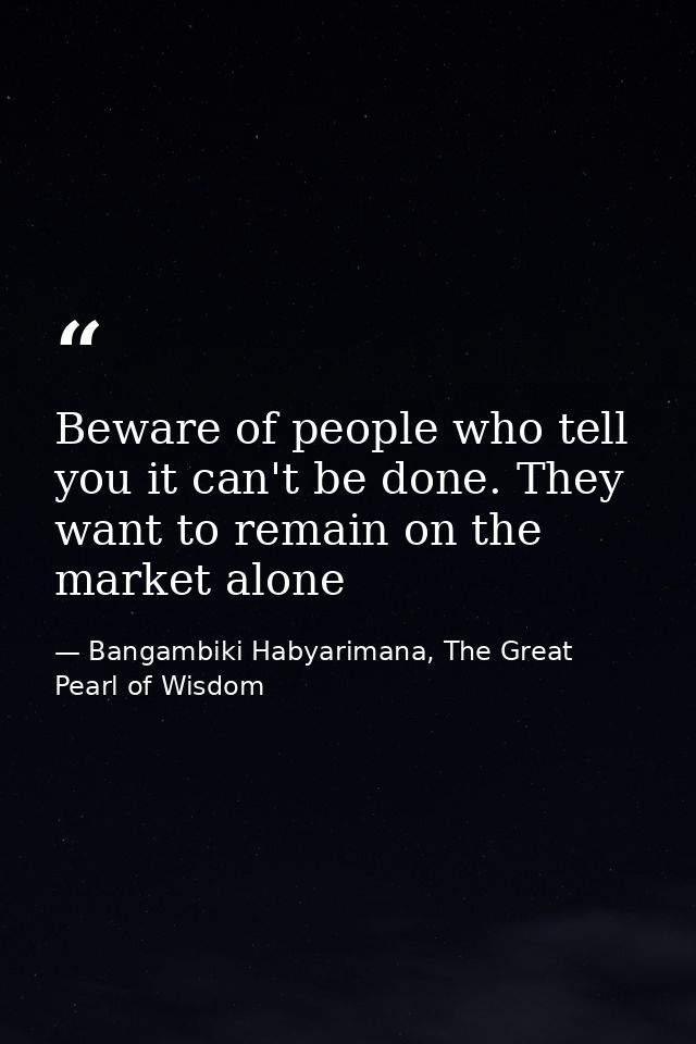 Beware of people who tell you it can't be done. They want to remain on the market alone — Bangambiki Habyarimana, The Great Pearl of Wisdom