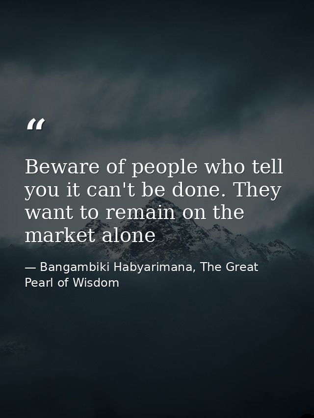 Beware of people who tell you it can't be done. They want to remain on the market alone — Bangambiki Habyarimana, The Great Pearl of Wisdom