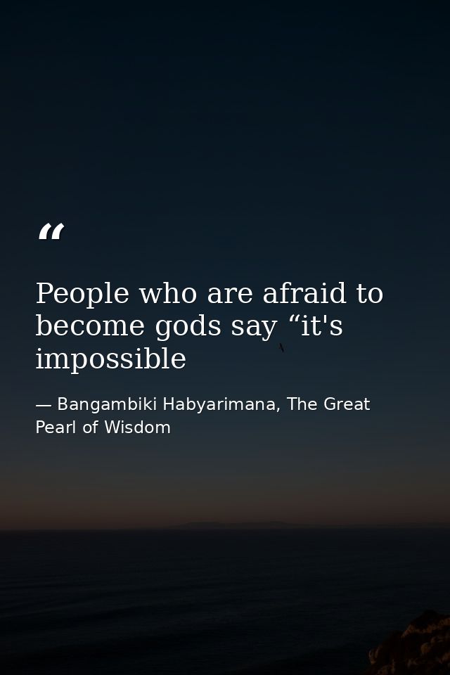 People who are afraid to become gods say “it's impossible — Bangambiki Habyarimana, The Great Pearl of Wisdom