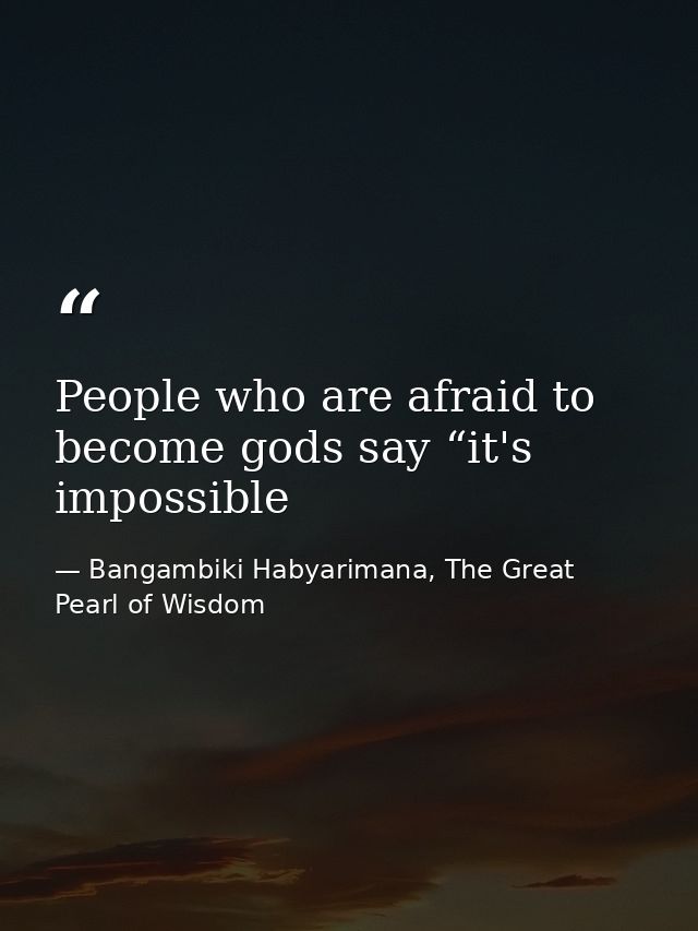 People who are afraid to become gods say “it's impossible — Bangambiki Habyarimana, The Great Pearl of Wisdom
