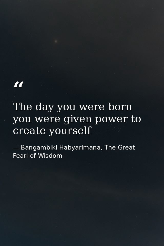 The day you were born you were given power to create yourself — Bangambiki Habyarimana, The Great Pearl of Wisdom