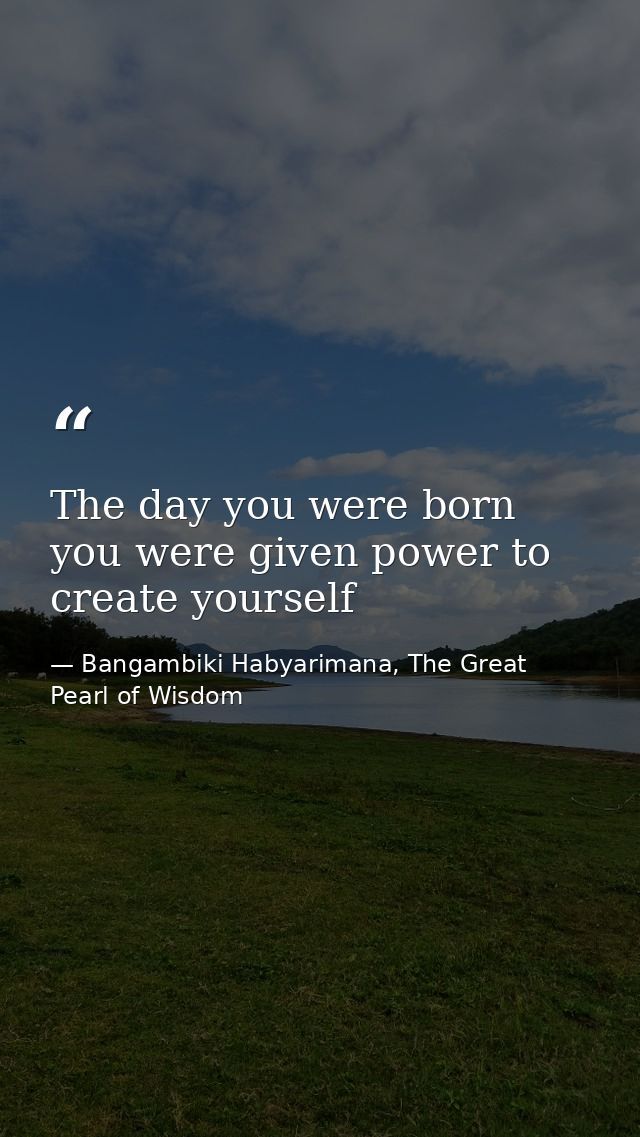 The day you were born you were given power to create yourself — Bangambiki Habyarimana, The Great Pearl of Wisdom