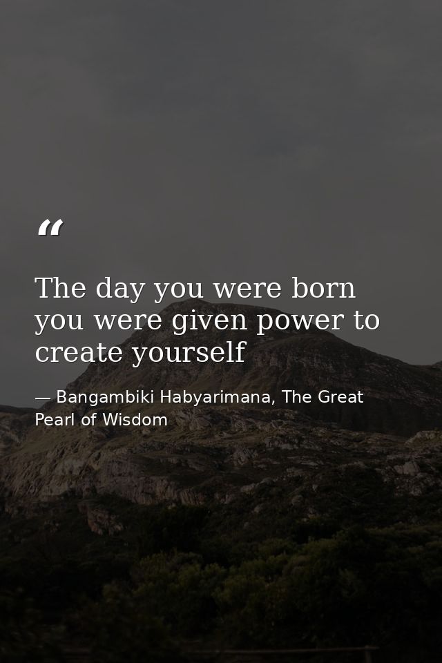 The day you were born you were given power to create yourself — Bangambiki Habyarimana, The Great Pearl of Wisdom