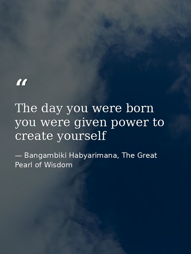 The day you were born you were given power to create yourself — Bangambiki Habyarimana, The Great Pearl of Wisdom