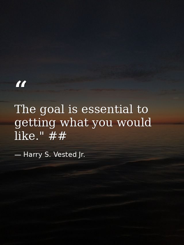 The goal is essential to getting what you would like." ## — Harry S. Vested Jr.