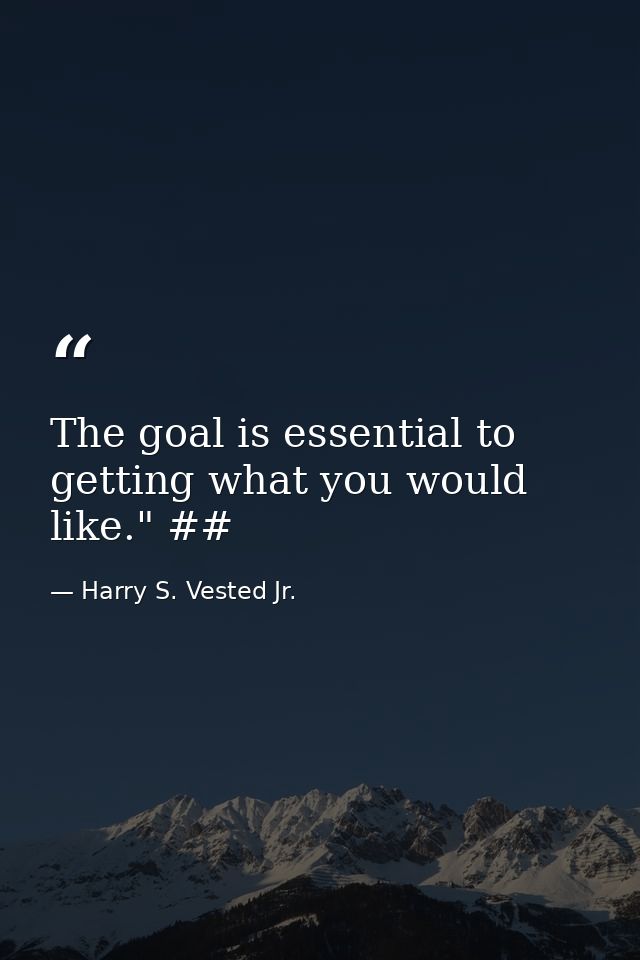 The goal is essential to getting what you would like." ## — Harry S. Vested Jr.