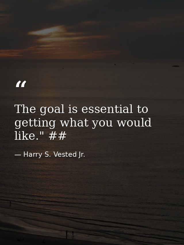 The goal is essential to getting what you would like." ## — Harry S. Vested Jr.