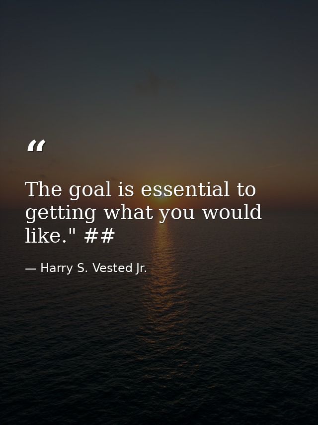The goal is essential to getting what you would like." ## — Harry S. Vested Jr.