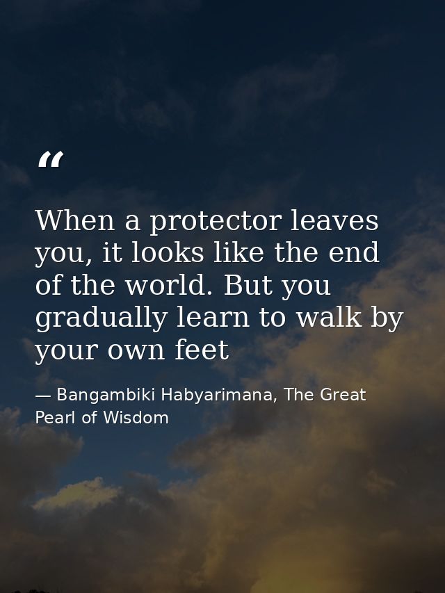 When a protector leaves you, it looks like the end of the world. But you gradually learn to walk by your own feet — Bangambiki Habyarimana, The Great Pearl of Wisdom