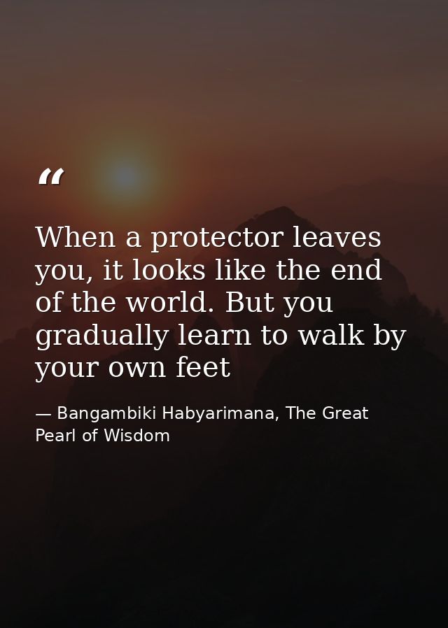 When a protector leaves you, it looks like the end of the world. But you gradually learn to walk by your own feet — Bangambiki Habyarimana, The Great Pearl of Wisdom