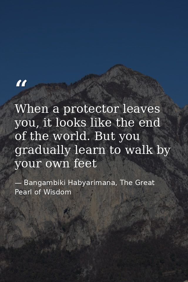 When a protector leaves you, it looks like the end of the world. But you gradually learn to walk by your own feet — Bangambiki Habyarimana, The Great Pearl of Wisdom