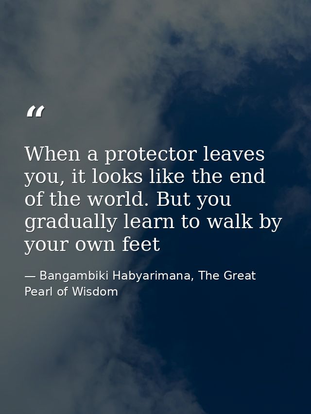 When a protector leaves you, it looks like the end of the world. But you gradually learn to walk by your own feet — Bangambiki Habyarimana, The Great Pearl of Wisdom