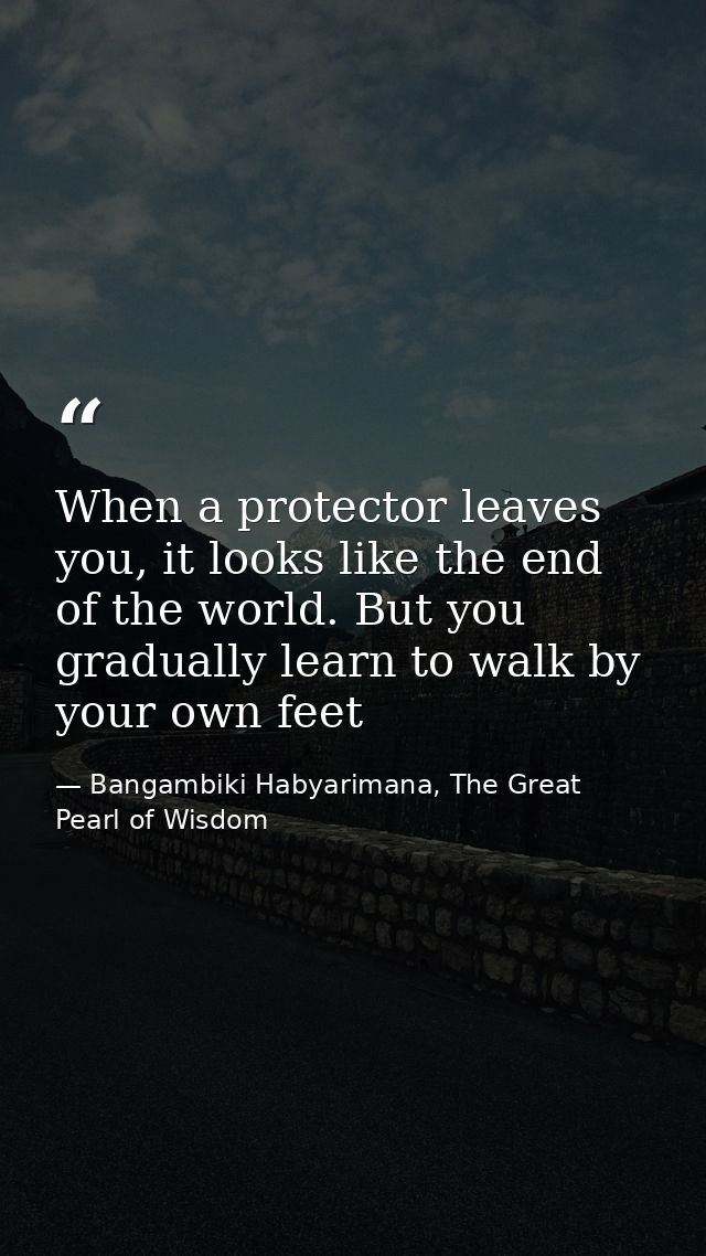 When a protector leaves you, it looks like the end of the world. But you gradually learn to walk by your own feet — Bangambiki Habyarimana, The Great Pearl of Wisdom