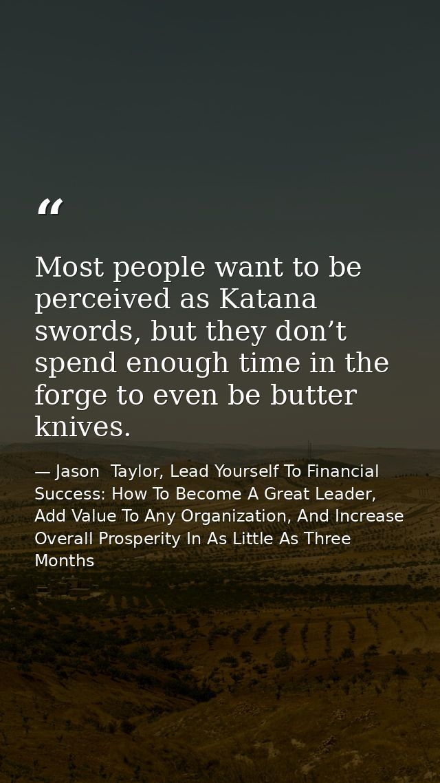 Most people want to be perceived as Katana swords, but they don’t spend enough time in the forge to even be butter knive — Jason  Taylor, Lead Yourself To Financial Success: How To Become A Great Leader, Add Value To Any Organization, And Increase Overall Prosperity In As Little As Three Months