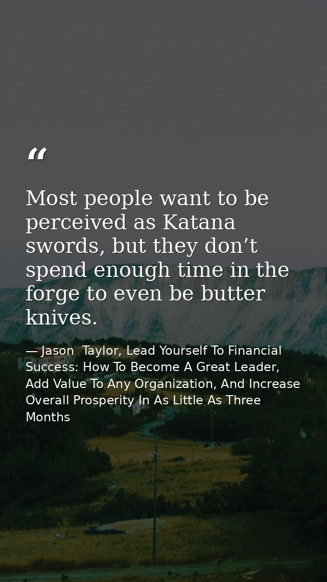 Most people want to be perceived as Katana swords, but they don’t spend enough time in the forge to even be butter knive — Jason  Taylor, Lead Yourself To Financial Success: How To Become A Great Leader, Add Value To Any Organization, And Increase Overall Prosperity In As Little As Three Months