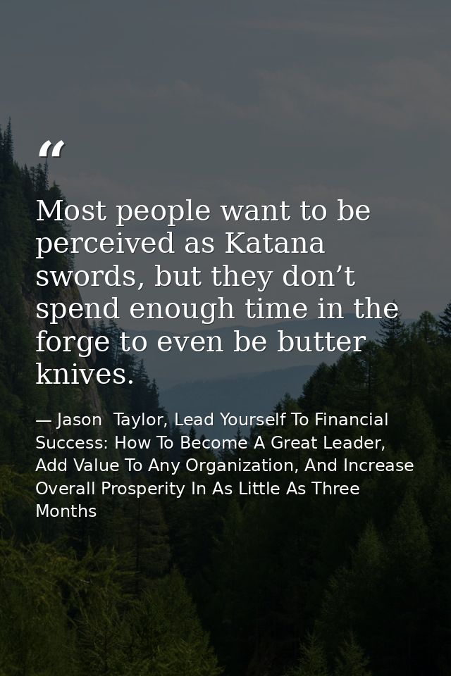 Most people want to be perceived as Katana swords, but they don’t spend enough time in the forge to even be butter knive — Jason  Taylor, Lead Yourself To Financial Success: How To Become A Great Leader, Add Value To Any Organization, And Increase Overall Prosperity In As Little As Three Months
