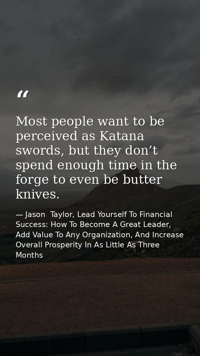 Most people want to be perceived as Katana swords, but they don’t spend enough time in the forge to even be butter knive — Jason  Taylor, Lead Yourself To Financial Success: How To Become A Great Leader, Add Value To Any Organization, And Increase Overall Prosperity In As Little As Three Months