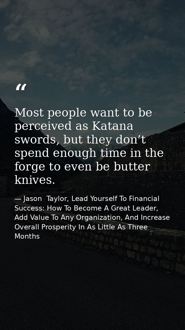 Most people want to be perceived as Katana swords, but they don’t spend enough time in the forge to even be butter knive — Jason  Taylor, Lead Yourself To Financial Success: How To Become A Great Leader, Add Value To Any Organization, And Increase Overall Prosperity In As Little As Three Months