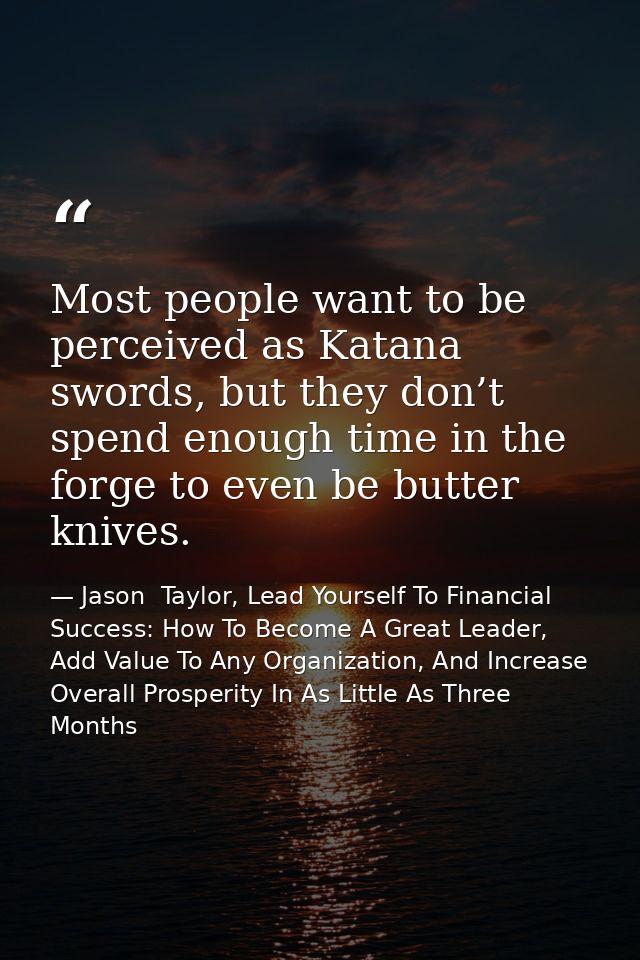 Most people want to be perceived as Katana swords, but they don’t spend enough time in the forge to even be butter knive — Jason  Taylor, Lead Yourself To Financial Success: How To Become A Great Leader, Add Value To Any Organization, And Increase Overall Prosperity In As Little As Three Months