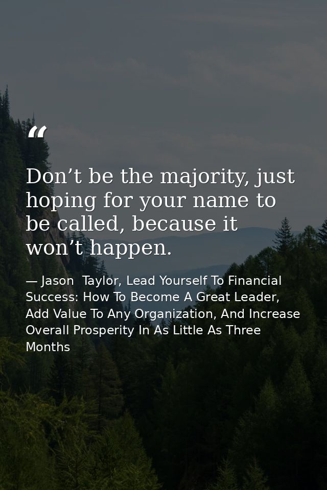 Don’t be the majority, just hoping for your name to be called, because it won’t happen. — Jason  Taylor, Lead Yourself To Financial Success: How To Become A Great Leader, Add Value To Any Organization, And Increase Overall Prosperity In As Little As Three Months