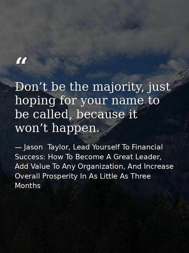 Don’t be the majority, just hoping for your name to be called, because it won’t happen. — Jason  Taylor, Lead Yourself To Financial Success: How To Become A Great Leader, Add Value To Any Organization, And Increase Overall Prosperity In As Little As Three Months