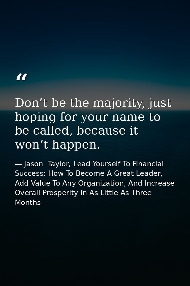 Don’t be the majority, just hoping for your name to be called, because it won’t happen. — Jason  Taylor, Lead Yourself To Financial Success: How To Become A Great Leader, Add Value To Any Organization, And Increase Overall Prosperity In As Little As Three Months