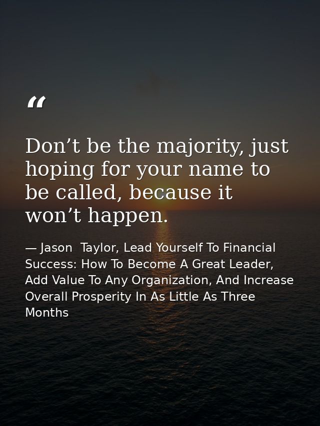 Don’t be the majority, just hoping for your name to be called, because it won’t happen. — Jason  Taylor, Lead Yourself To Financial Success: How To Become A Great Leader, Add Value To Any Organization, And Increase Overall Prosperity In As Little As Three Months