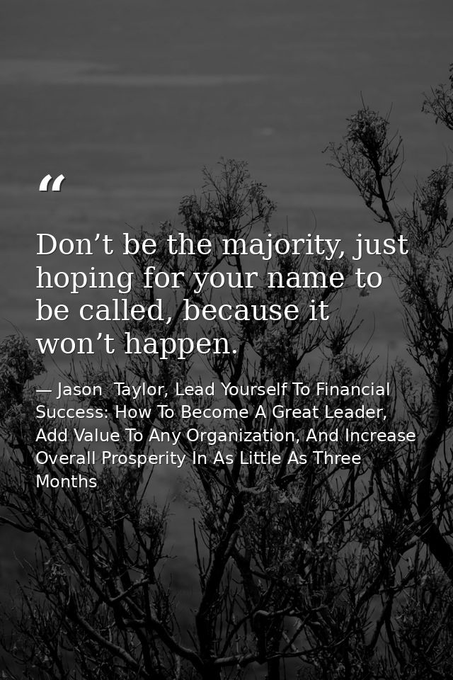 Don’t be the majority, just hoping for your name to be called, because it won’t happen. — Jason  Taylor, Lead Yourself To Financial Success: How To Become A Great Leader, Add Value To Any Organization, And Increase Overall Prosperity In As Little As Three Months