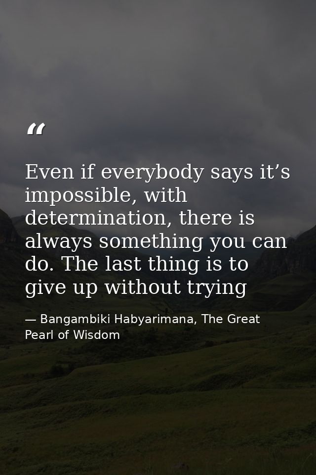 Even if everybody says it’s impossible, with determination, there is always something you can do. The last thing is to g — Bangambiki Habyarimana, The Great Pearl of Wisdom