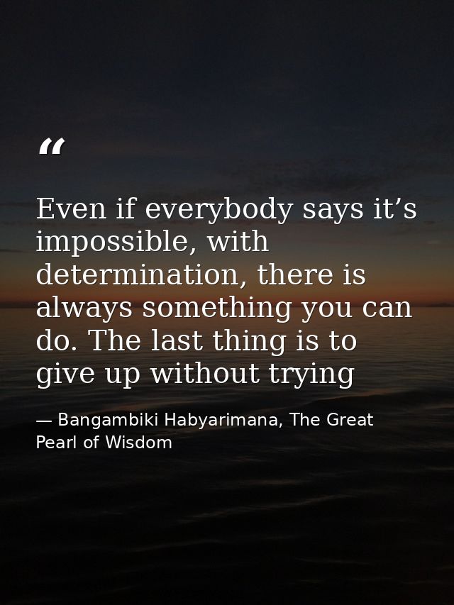 Even if everybody says it’s impossible, with determination, there is always something you can do. The last thing is to g — Bangambiki Habyarimana, The Great Pearl of Wisdom