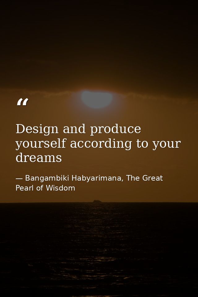Design and produce yourself according to your dreams — Bangambiki Habyarimana, The Great Pearl of Wisdom