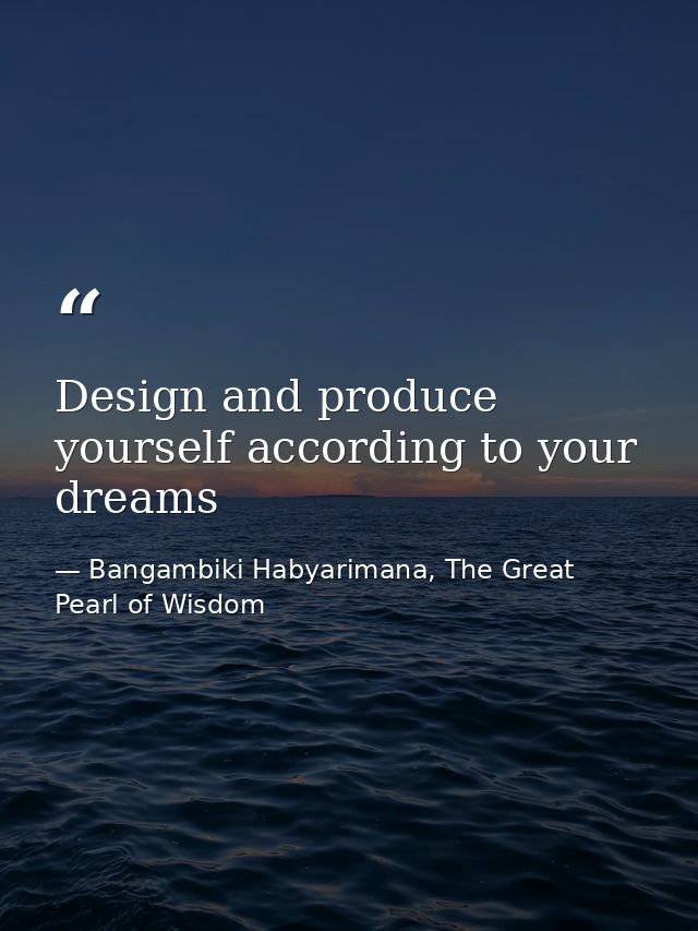 Design and produce yourself according to your dreams — Bangambiki Habyarimana, The Great Pearl of Wisdom