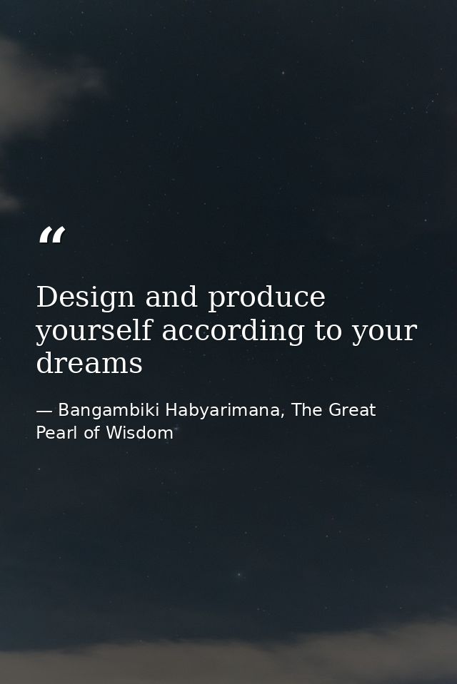 Design and produce yourself according to your dreams — Bangambiki Habyarimana, The Great Pearl of Wisdom