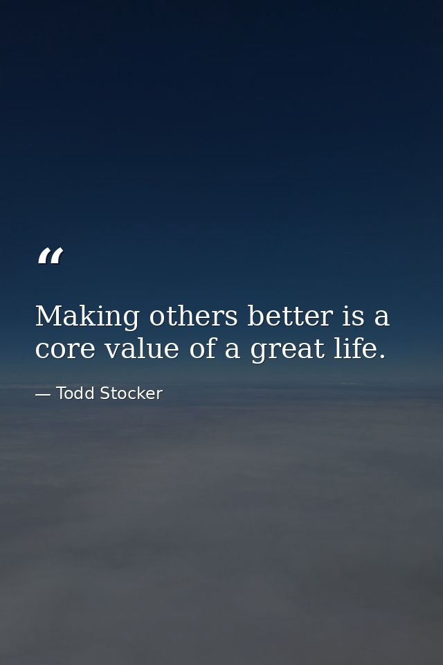 Making others better is a core value of a great life. — Todd Stocker