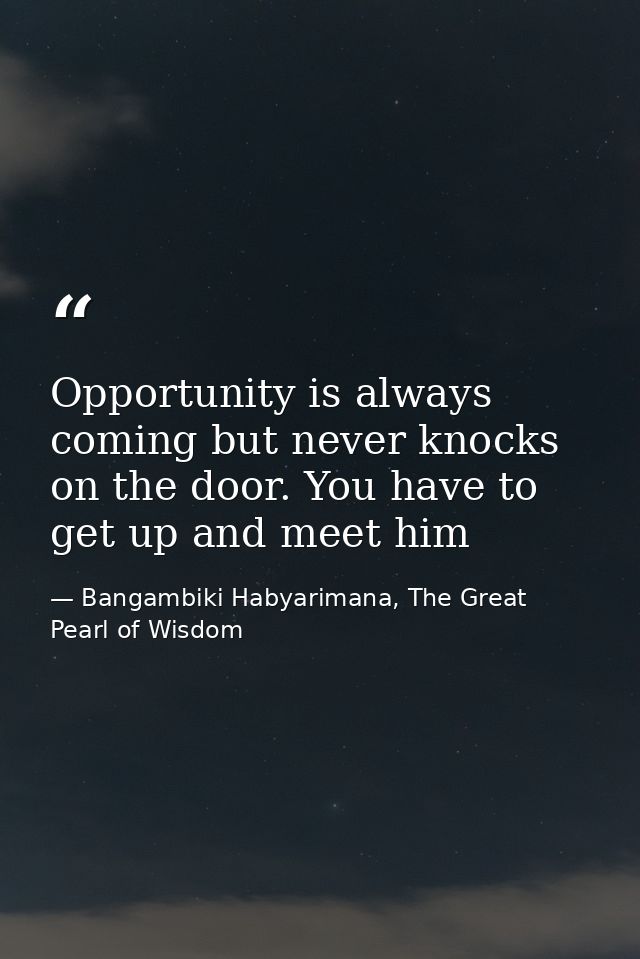 Opportunity is always coming but never knocks on the door. You have to get up and meet him — Bangambiki Habyarimana, The Great Pearl of Wisdom