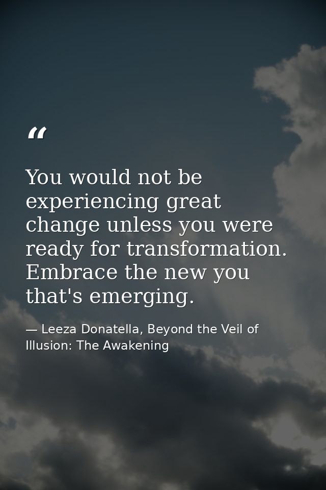You would not be experiencing great change unless you were ready for transformation. Embrace the new you that's emerging — Leeza Donatella, Beyond the Veil of Illusion: The Awakening